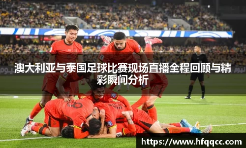 澳大利亚与泰国足球比赛现场直播全程回顾与精彩瞬间分析