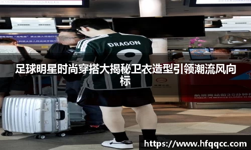 足球明星时尚穿搭大揭秘卫衣造型引领潮流风向标