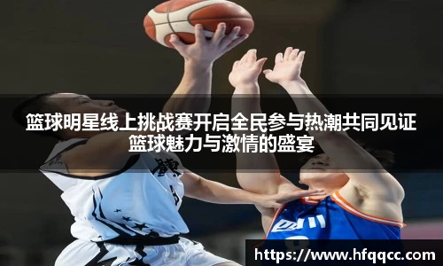 篮球明星线上挑战赛开启全民参与热潮共同见证篮球魅力与激情的盛宴